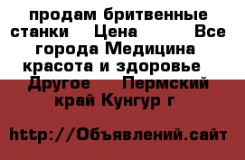  продам бритвенные станки  › Цена ­ 400 - Все города Медицина, красота и здоровье » Другое   . Пермский край,Кунгур г.